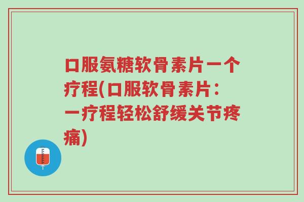 口服氨糖软骨素片一个疗程(口服软骨素片:一疗程轻松舒缓关节疼痛)-第1张图片-超越 口服氨糖软骨素片一个疗程(口服软骨素片:一疗程轻松舒缓关节疼痛)-第1张图片-超越