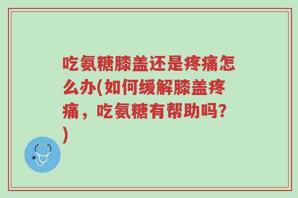 吃氨糖膝盖还是疼痛怎么办(如何缓解膝盖疼痛,吃氨糖有帮助吗?)-第1张图片-超越 吃氨糖膝盖还是疼痛怎么办(如何缓解膝盖疼痛,吃氨糖有帮助吗?)-第1张图片-超越