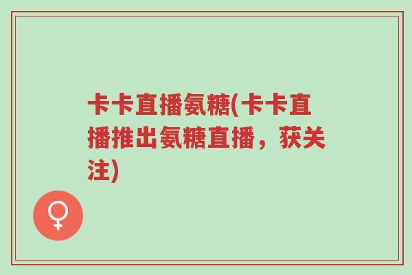 卡卡直播氨糖(卡卡直播推出氨糖直播,获关注)-第1张图片-超越 卡卡直播氨糖(卡卡直播推出氨糖直播,获关注)-第1张图片-超越
