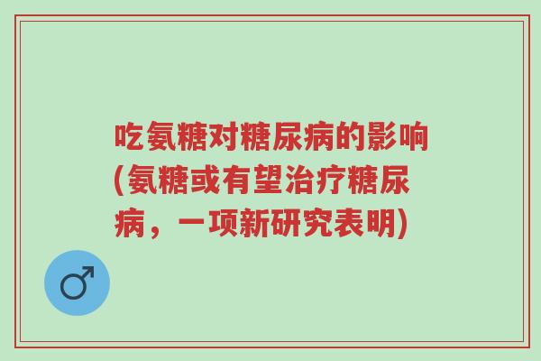 吃氨糖对糖尿病的影响(氨糖或有望治疗糖尿病,一项新研究表明)-第1张图片-超越 吃氨糖对糖尿病的影响(氨糖或有望治疗糖尿病,一项新研究表明)-第1张图片-超越