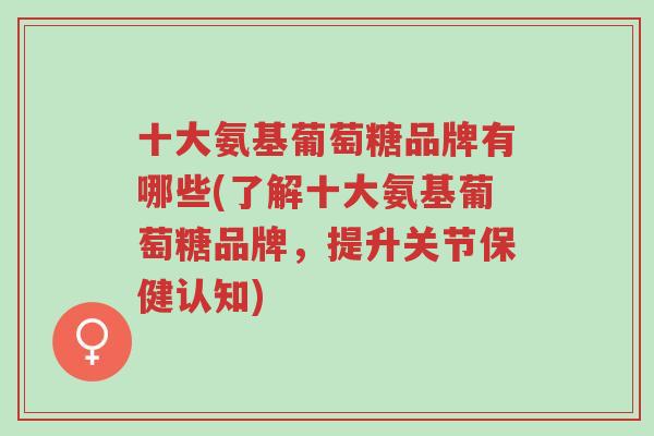 十大氨基葡萄糖品牌有哪些(了解十大氨基葡萄糖品牌,提升关节保健认知)-第1张图片-超越 十大氨基葡萄糖品牌有哪些(了解十大氨基葡萄糖品牌,提升关节保健认知)-第1张图片-超越
