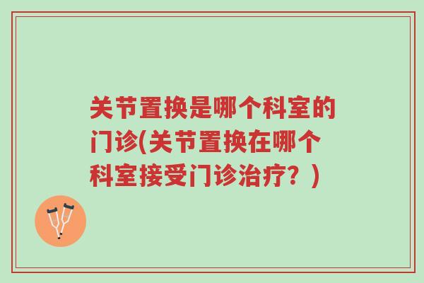 关节置换是哪个科室的门诊(关节置换在哪个科室接受门诊治疗?)-第1张图片-超越 关节置换是哪个科室的门诊(关节置换在哪个科室接受门诊治疗?)-第1张图片-超越