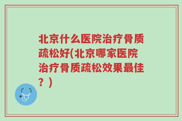 北京什么医院治疗骨质疏松好(北京哪家医院治疗骨质疏松效果最佳?)-第1张图片-超越 北京什么医院治疗骨质疏松好(北京哪家医院治疗骨质疏松效果最佳?)-第1张图片-超越