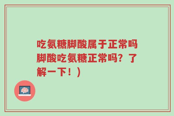 吃氨糖脚酸属于正常吗脚酸吃氨糖正常吗?了解一下!)-第1张图片-超越 吃氨糖脚酸属于正常吗脚酸吃氨糖正常吗?了解一下!)-第1张图片-超越