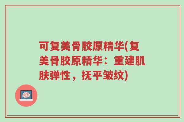 可复美骨胶原精华(复美骨胶原精华:重建肌肤弹性,抚平皱纹)-第1张图片-超越 可复美骨胶原精华(复美骨胶原精华:重建肌肤弹性,抚平皱纹)-第1张图片-超越