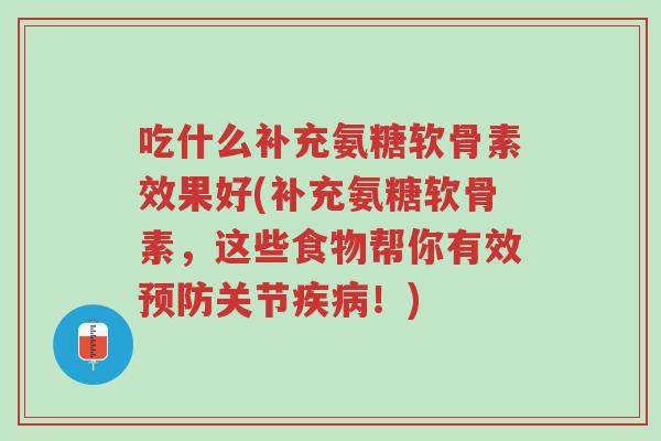 吃什么补充氨糖软骨素效果好(补充氨糖软骨素,这些食物帮你有效预防关节疾病!)-第1张图片-超越 吃什么补充氨糖软骨素效果好(补充氨糖软骨素,这些食物帮你有效预防关节疾病!)-第1张图片-超越