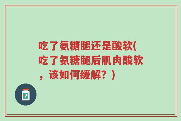 吃了氨糖腿还是酸软(吃了氨糖腿后肌肉酸软，该如何缓解？)-第1张图片-超越