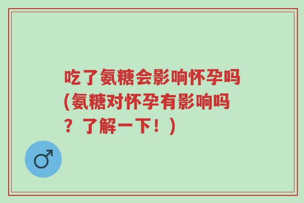 吃了氨糖会影响怀孕吗(氨糖对怀孕有影响吗?了解一下!)-第1张图片-超越 吃了氨糖会影响怀孕吗(氨糖对怀孕有影响吗?了解一下!)-第1张图片-超越