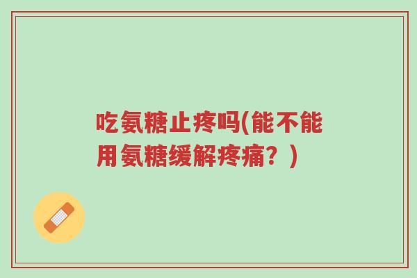 吃氨糖止疼吗(能不能用氨糖缓解疼痛?)-第1张图片-超越 吃氨糖止疼吗(能不能用氨糖缓解疼痛?)-第1张图片-超越