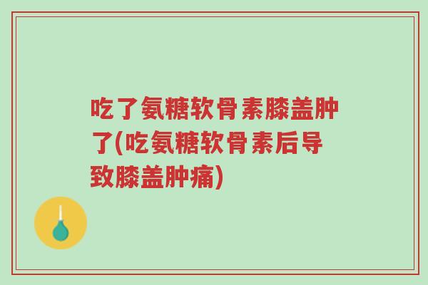 吃了氨糖软骨素膝盖肿了(吃氨糖软骨素后导致膝盖肿痛)-第1张图片-超越 吃了氨糖软骨素膝盖肿了(吃氨糖软骨素后导致膝盖肿痛)-第1张图片-超越
