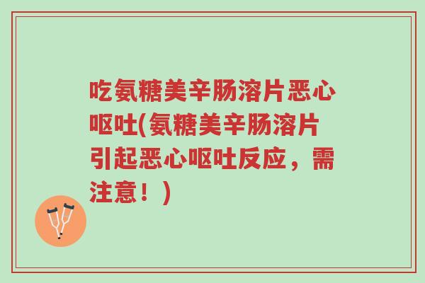 吃氨糖美辛肠溶片恶心呕吐(氨糖美辛肠溶片引起恶心呕吐反应，需注意！)-第1张图片-超越