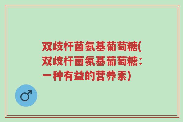 双歧杆菌氨基葡萄糖(双歧杆菌氨基葡萄糖:一种有益的营养素)-第1张图片-超越 双歧杆菌氨基葡萄糖(双歧杆菌氨基葡萄糖:一种有益的营养素)-第1张图片-超越