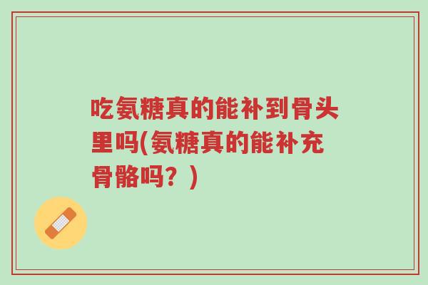 吃氨糖真的能补到骨头里吗(氨糖真的能补充骨骼吗?)-第1张图片-超越 吃氨糖真的能补到骨头里吗(氨糖真的能补充骨骼吗?)-第1张图片-超越