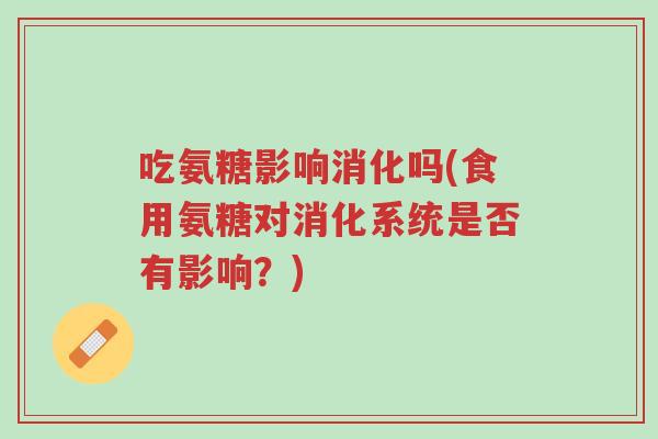 吃氨糖影响消化吗(食用氨糖对消化系统是否有影响？)-第1张图片-超越