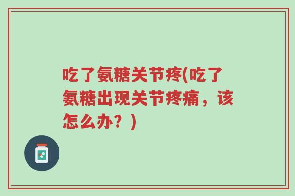 吃了氨糖关节疼(吃了氨糖出现关节疼痛,该怎么办?)-第1张图片-超越 吃了氨糖关节疼(吃了氨糖出现关节疼痛,该怎么办?)-第1张图片-超越