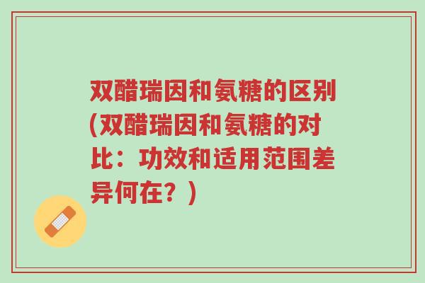 双醋瑞因和氨糖的区别(双醋瑞因和氨糖的对比:功效和适用范围差异何在?)-第1张图片-超越 双醋瑞因和氨糖的区别(双醋瑞因和氨糖的对比:功效和适用范围差异何在?)-第1张图片-超越