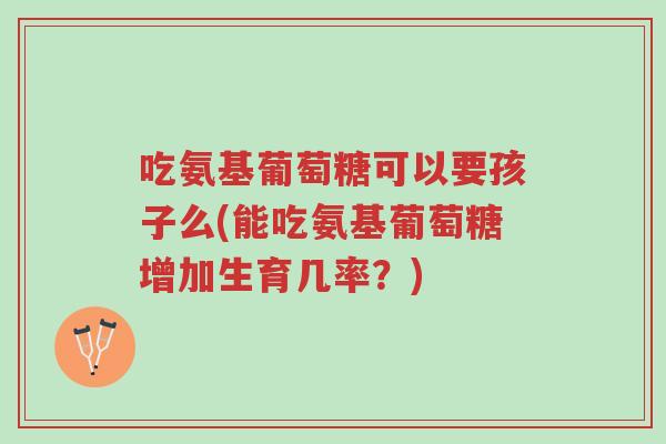 吃氨基葡萄糖可以要孩子么(能吃氨基葡萄糖增加生育几率？)-第1张图片-超越