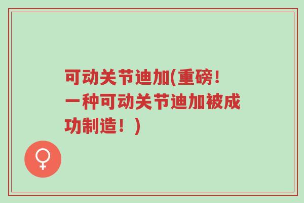 可动关节迪加(重磅!一种可动关节迪加被成功制造!)-第1张图片-超越 可动关节迪加(重磅!一种可动关节迪加被成功制造!)-第1张图片-超越