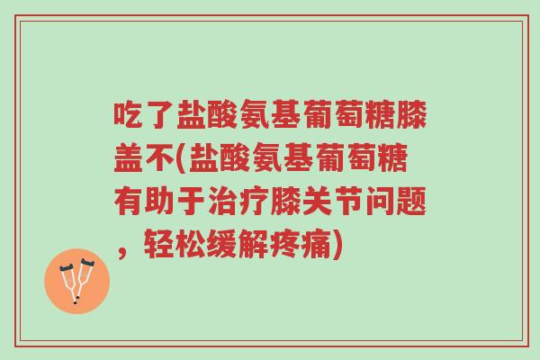 吃了盐酸氨基葡萄糖膝盖不(盐酸氨基葡萄糖有助于治疗膝关节问题，轻松缓解疼痛)-第1张图片-超越