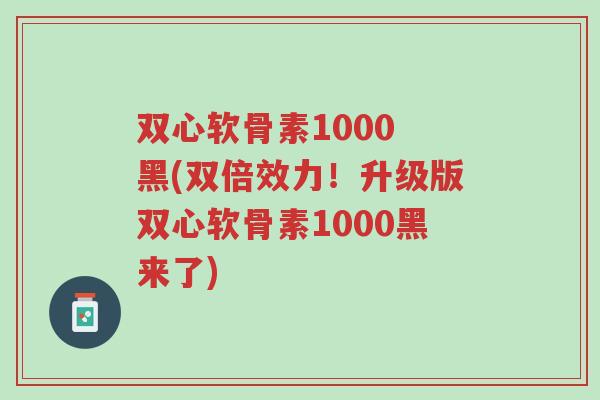 双心软骨素1000 黑(双倍效力!升级版双心软骨素1000黑来了)-第1张图片-超越 双心软骨素1000 黑(双倍效力!升级版双心软骨素1000黑来了)-第1张图片-超越