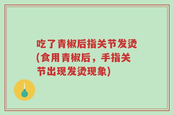 吃了青椒后指关节发烫(食用青椒后,手指关节出现发烫现象)-第1张图片-超越 吃了青椒后指关节发烫(食用青椒后,手指关节出现发烫现象)-第1张图片-超越