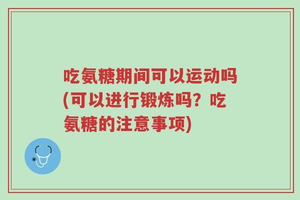 吃氨糖期间可以运动吗(可以进行锻炼吗?吃氨糖的注意事项)-第1张图片-超越 吃氨糖期间可以运动吗(可以进行锻炼吗?吃氨糖的注意事项)-第1张图片-超越
