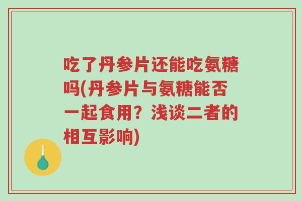 吃了丹参片还能吃氨糖吗(丹参片与氨糖能否一起食用?浅谈二者的相互影响)-第1张图片-超越 吃了丹参片还能吃氨糖吗(丹参片与氨糖能否一起食用?浅谈二者的相互影响)-第1张图片-超越