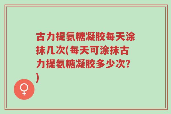 古力提氨糖凝胶每天涂抹几次(每天可涂抹古力提氨糖凝胶多少次?)-第1张图片-超越 古力提氨糖凝胶每天涂抹几次(每天可涂抹古力提氨糖凝胶多少次?)-第1张图片-超越