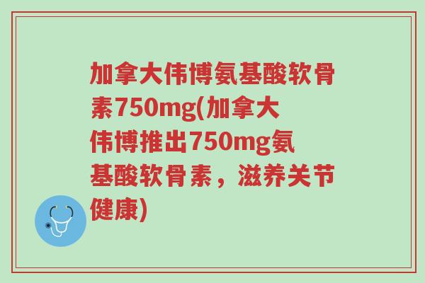加拿大伟博氨基酸软骨素750mg(加拿大伟博推出750mg氨基酸软骨素,滋养关节健康)-第1张图片-超越 加拿大伟博氨基酸软骨素750mg(加拿大伟博推出750mg氨基酸软骨素,滋养关节健康)-第1张图片-超越