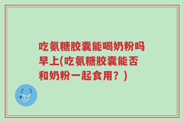 吃氨糖胶囊能喝奶粉吗早上(吃氨糖胶囊能否和奶粉一起食用?)-第1张图片-超越 吃氨糖胶囊能喝奶粉吗早上(吃氨糖胶囊能否和奶粉一起食用?)-第1张图片-超越