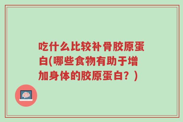 吃什么比较补骨胶原蛋白(哪些食物有助于增加身体的胶原蛋白?)-第1张图片-超越 吃什么比较补骨胶原蛋白(哪些食物有助于增加身体的胶原蛋白?)-第1张图片-超越