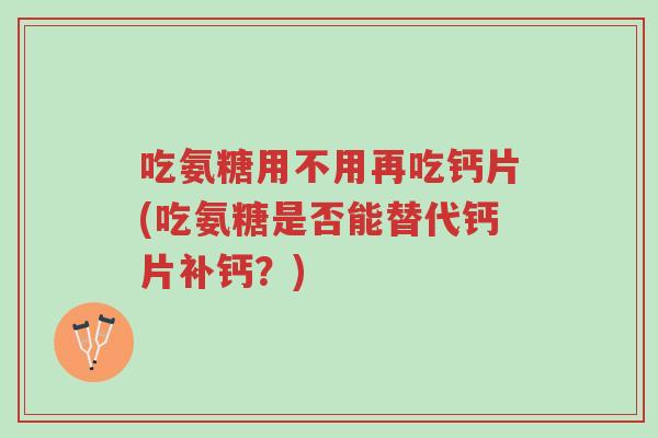 吃氨糖用不用再吃钙片(吃氨糖是否能替代钙片补钙?)-第1张图片-超越 吃氨糖用不用再吃钙片(吃氨糖是否能替代钙片补钙?)-第1张图片-超越