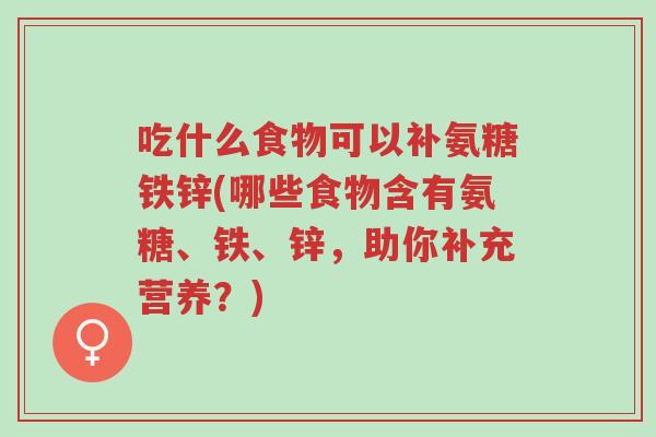 吃什么食物可以补氨糖铁锌(哪些食物含有氨糖、铁、锌，助你补充营养？)-第1张图片-超越
