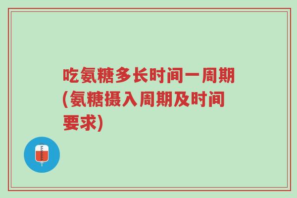 吃氨糖多长时间一周期(氨糖摄入周期及时间要求)-第1张图片-超越 吃氨糖多长时间一周期(氨糖摄入周期及时间要求)-第1张图片-超越