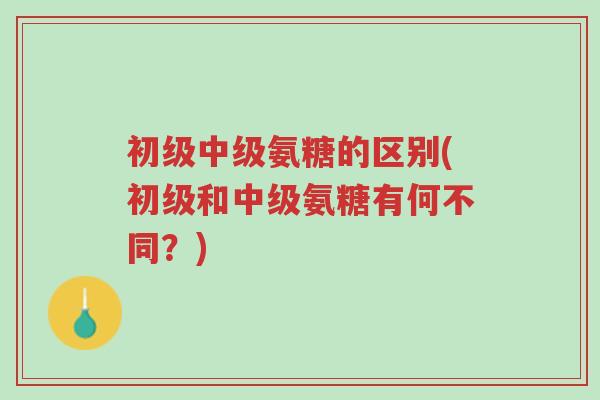 初级中级氨糖的区别(初级和中级氨糖有何不同?)-第1张图片-超越 初级中级氨糖的区别(初级和中级氨糖有何不同?)-第1张图片-超越
