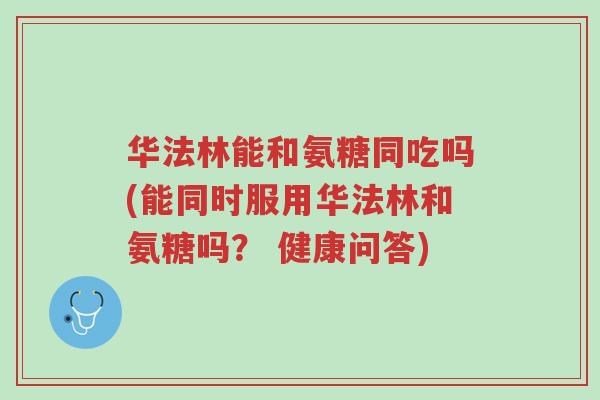 华法林能和氨糖同吃吗(能同时服用华法林和氨糖吗？ 健康问答)-第1张图片-超越