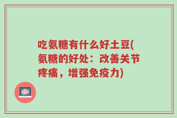 吃氨糖有什么好土豆(氨糖的好处:改善关节疼痛,增强免疫力)-第1张图片-超越 吃氨糖有什么好土豆(氨糖的好处:改善关节疼痛,增强免疫力)-第1张图片-超越
