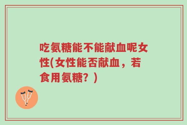 吃氨糖能不能献血呢女性(女性能否献血,若食用氨糖?)-第1张图片-超越 吃氨糖能不能献血呢女性(女性能否献血,若食用氨糖?)-第1张图片-超越
