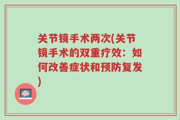 关节镜手术两次(关节镜手术的双重疗效:如何改善症状和预防复发)-第1张图片-超越 关节镜手术两次(关节镜手术的双重疗效:如何改善症状和预防复发)-第1张图片-超越