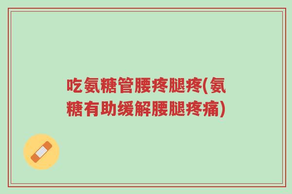 吃氨糖管腰疼腿疼(氨糖有助缓解腰腿疼痛)-第1张图片-超越 吃氨糖管腰疼腿疼(氨糖有助缓解腰腿疼痛)-第1张图片-超越