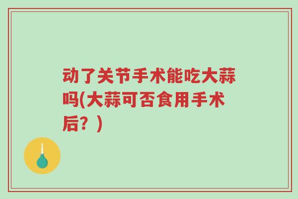 动了关节手术能吃大蒜吗(大蒜可否食用手术后?)-第1张图片-超越 动了关节手术能吃大蒜吗(大蒜可否食用手术后?)-第1张图片-超越