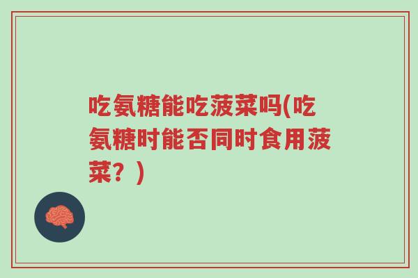 吃氨糖能吃菠菜吗(吃氨糖时能否同时食用菠菜?)-第1张图片-超越 吃氨糖能吃菠菜吗(吃氨糖时能否同时食用菠菜?)-第1张图片-超越
