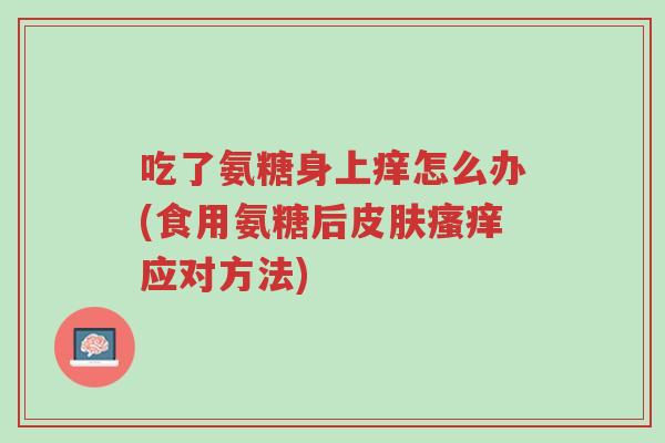 吃了氨糖身上痒怎么办(食用氨糖后皮肤瘙痒应对方法)-第1张图片-超越 吃了氨糖身上痒怎么办(食用氨糖后皮肤瘙痒应对方法)-第1张图片-超越