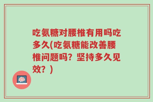 吃氨糖对腰椎有用吗吃多久(吃氨糖能改善腰椎问题吗?坚持多久见效?)-第1张图片-超越 吃氨糖对腰椎有用吗吃多久(吃氨糖能改善腰椎问题吗?坚持多久见效?)-第1张图片-超越