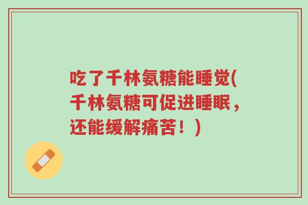 吃了千林氨糖能睡觉(千林氨糖可促进睡眠,还能缓解痛苦!)-第1张图片-超越 吃了千林氨糖能睡觉(千林氨糖可促进睡眠,还能缓解痛苦!)-第1张图片-超越