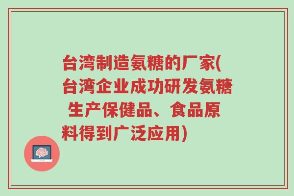 台湾制造氨糖的厂家(台湾企业成功研发氨糖 生产保健品、食品原料得到广泛应用)-第1张图片-超越 台湾制造氨糖的厂家(台湾企业成功研发氨糖 生产保健品、食品原料得到广泛应用)-第1张图片-超越