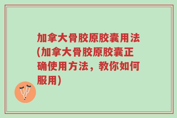 加拿大骨胶原胶囊用法(加拿大骨胶原胶囊正确使用方法,教你如何服用)-第1张图片-超越 加拿大骨胶原胶囊用法(加拿大骨胶原胶囊正确使用方法,教你如何服用)-第1张图片-超越