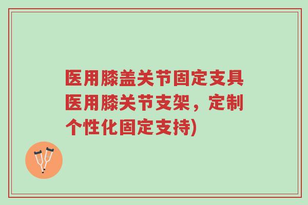 医用膝盖关节固定支具医用膝关节支架,定制个性化固定支持)-第1张图片-超越 医用膝盖关节固定支具医用膝关节支架,定制个性化固定支持)-第1张图片-超越