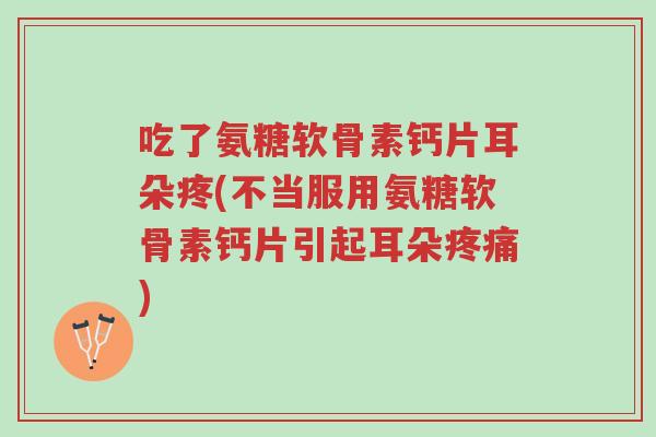 吃了氨糖软骨素钙片耳朵疼(不当服用氨糖软骨素钙片引起耳朵疼痛)-第1张图片-超越 吃了氨糖软骨素钙片耳朵疼(不当服用氨糖软骨素钙片引起耳朵疼痛)-第1张图片-超越