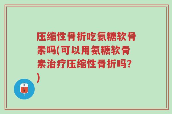 压缩性骨折吃氨糖软骨素吗(可以用氨糖软骨素治疗压缩性骨折吗?)-第1张图片-超越 压缩性骨折吃氨糖软骨素吗(可以用氨糖软骨素治疗压缩性骨折吗?)-第1张图片-超越